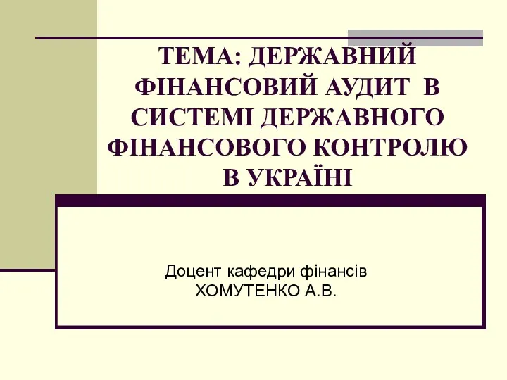 ТЕМА: ДЕРЖАВНИЙ ФІНАНСОВИЙ АУДИТ В СИСТЕМІ ДЕРЖАВНОГО ФІНАНСОВОГО КОНТРОЛЮ В УКРАЇНІ Доцент кафедри фінансів ХОМУТЕНКО А.В.