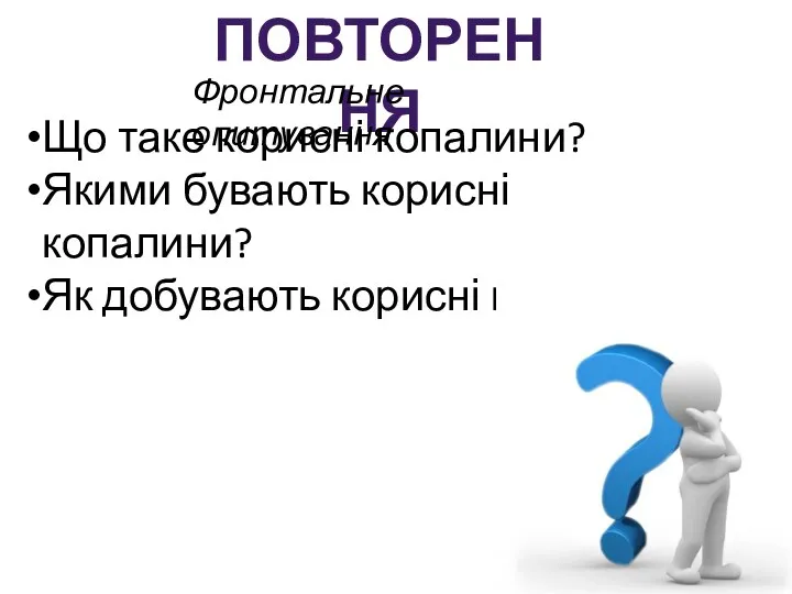 ПОВТОРЕННЯ Фронтальне опитування Що таке корисні копалини? Якими бувають корисні копалини? Як добувають корисні копалини?