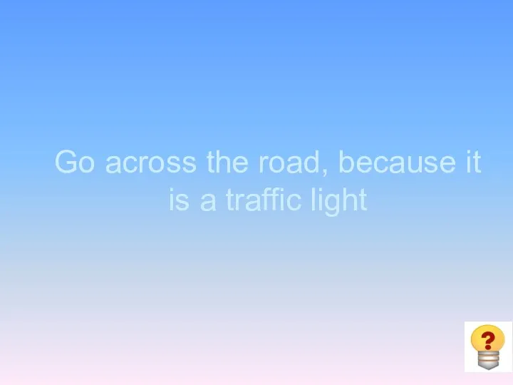 Go across the road, because it is a traffic light
