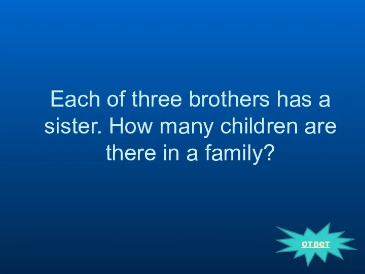 Each of three brothers has a sister. How many children are there in a family? ответ