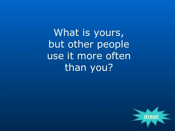ответ What is yours, but other people use it more often than you?