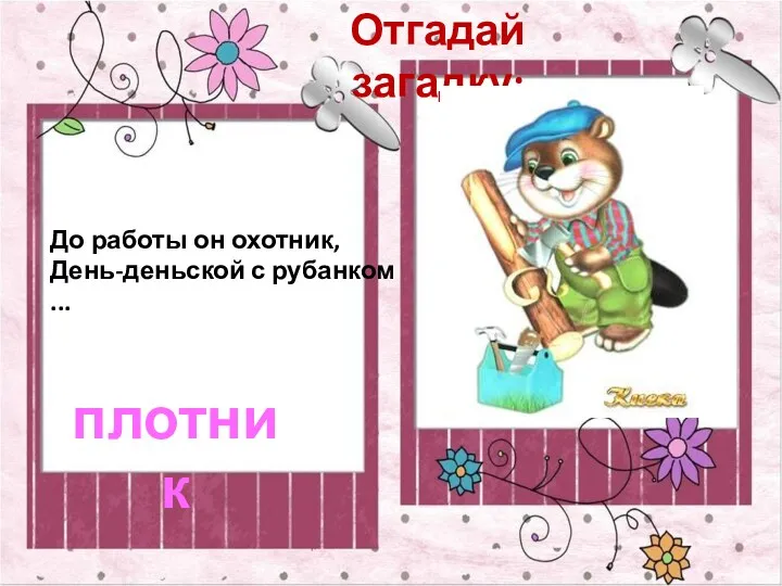 Отгадай загадку: До работы он охотник, День-деньской с рубанком ... плотник