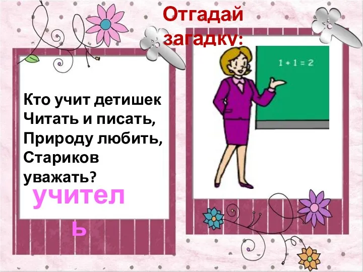 Отгадай загадку: Кто учит детишек Читать и писать, Природу любить, Стариков уважать? учитель