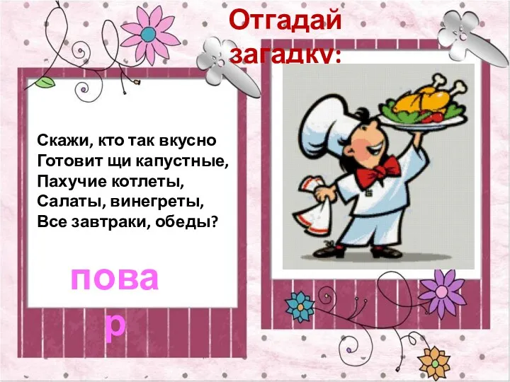 Отгадай загадку: Скажи, кто так вкусно Готовит щи капустные, Пахучие котлеты, Салаты, винегреты,