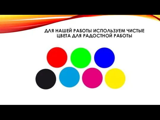 ДЛЯ НАШЕЙ РАБОТЫ ИСПОЛЬЗУЕМ ЧИСТЫЕ ЦВЕТА ДЛЯ РАДОСТНОЙ РАБОТЫ