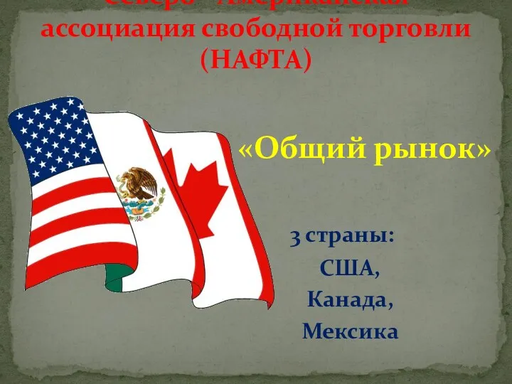 Северо - Американская ассоциация свободной торговли (НАФТА) «Общий рынок» 3 страны: США, Канада, Мексика
