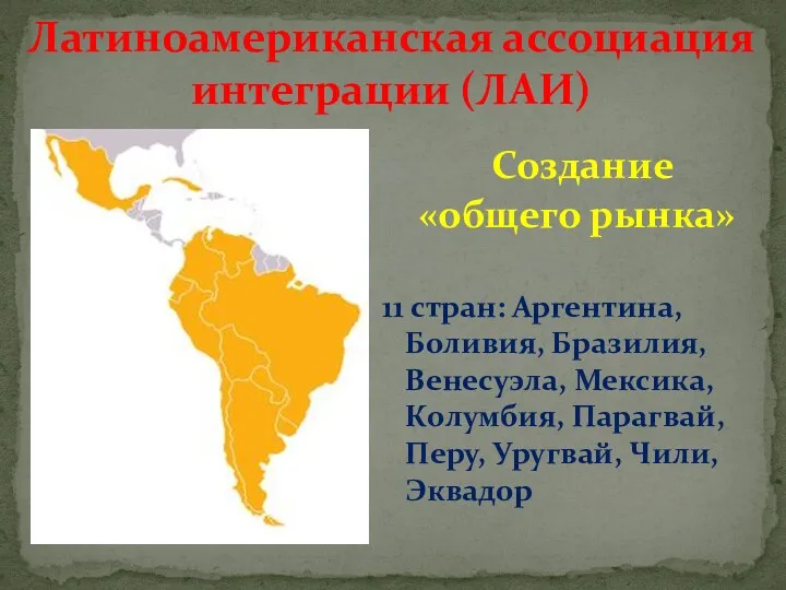 Латиноамериканская ассоциация интеграции (ЛАИ) Создание «общего рынка» 11 стран: Аргентина, Боливия, Бразилия, Венесуэла,