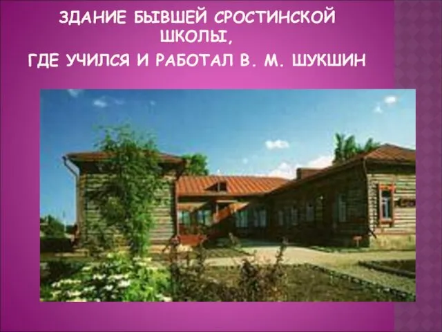 ЗДАНИЕ БЫВШЕЙ СРОСТИНСКОЙ ШКОЛЫ, ГДЕ УЧИЛСЯ И РАБОТАЛ В. М. ШУКШИН