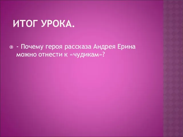 ИТОГ УРОКА. - Почему героя рассказа Андрея Ерина можно отнести к «чудикам»?