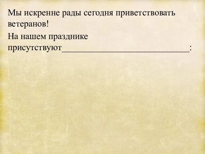 Мы искренне рады сегодня приветствовать ветеранов! На нашем празднике присутствуют____________________________: