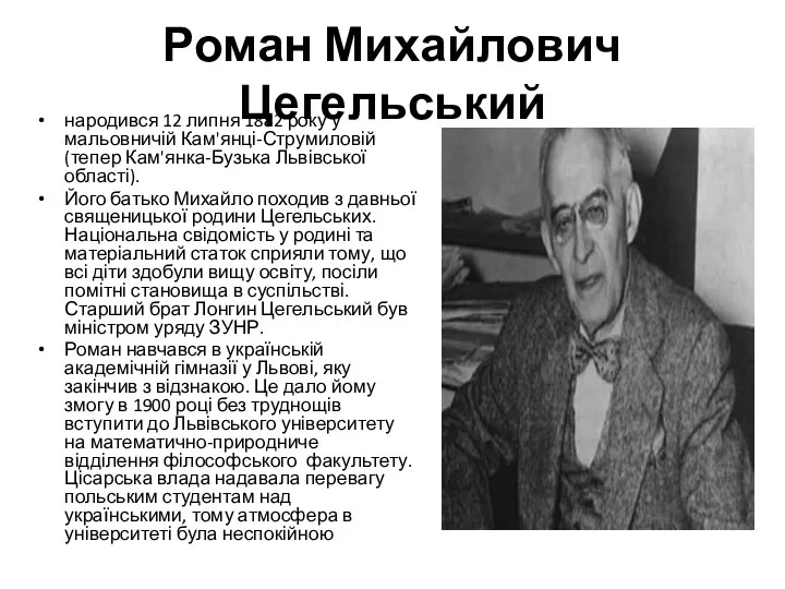 Роман Михайлович Цегельський народився 12 липня 1882 року у мальовничій Кам'янці-Струмиловій (тепер Кам'янка-Бузька