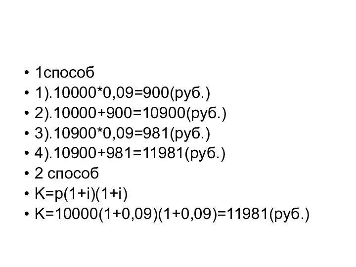 1способ 1).10000*0,09=900(руб.) 2).10000+900=10900(руб.) 3).10900*0,09=981(руб.) 4).10900+981=11981(руб.) 2 способ K=p(1+i)(1+i) K=10000(1+0,09)(1+0,09)=11981(руб.)