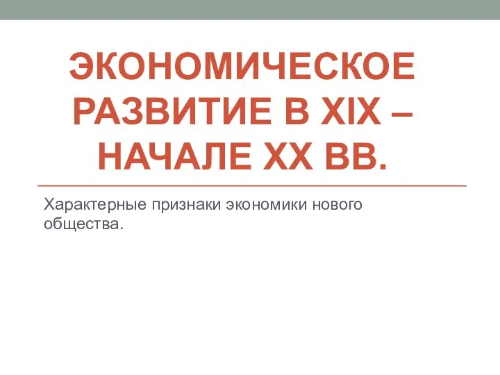 ЭКОНОМИЧЕСКОЕ РАЗВИТИЕ В XIX – НАЧАЛЕ XX ВВ. Характерные признаки экономики нового общества.