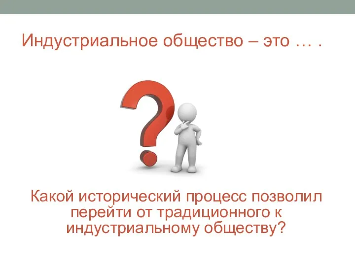 Индустриальное общество – это … . Какой исторический процесс позволил перейти от традиционного к индустриальному обществу?