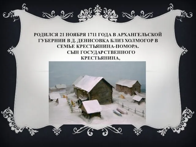 РОДИЛСЯ 21 НОЯБРЯ 1711 ГОДА В АРХАНГЕЛЬСКОЙ ГУБЕРНИИ В Д.