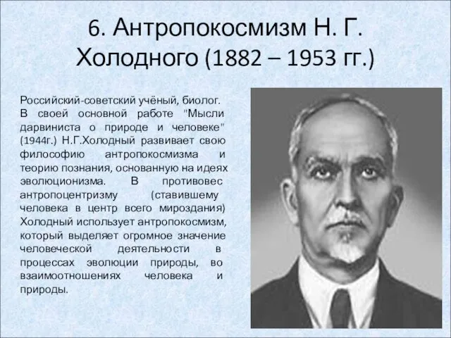 6. Антропокосмизм Н. Г. Холодного (1882 – 1953 гг.) Российский-советский учёный, биолог. В