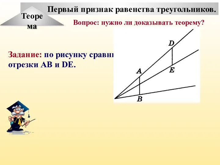 Первый признак равенства треугольников. Теорема Задание: по рисунку сравните отрезки АВ и DE.