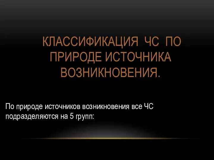 КЛАССИФИКАЦИЯ ЧС ПО ПРИРОДЕ ИСТОЧНИКА ВОЗНИКНОВЕНИЯ. По природе источников возникновения все ЧС подразделяются на 5 групп: