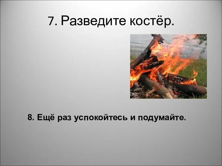 7. Разведите костёр. 8. Ещё раз успокойтесь и подумайте.