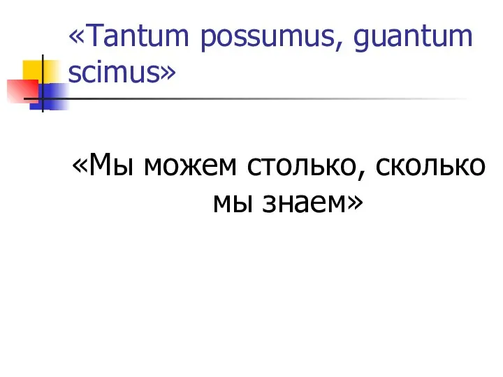 «Tantum possumus, guantum scimus» «Мы можем столько, сколько мы знаем»
