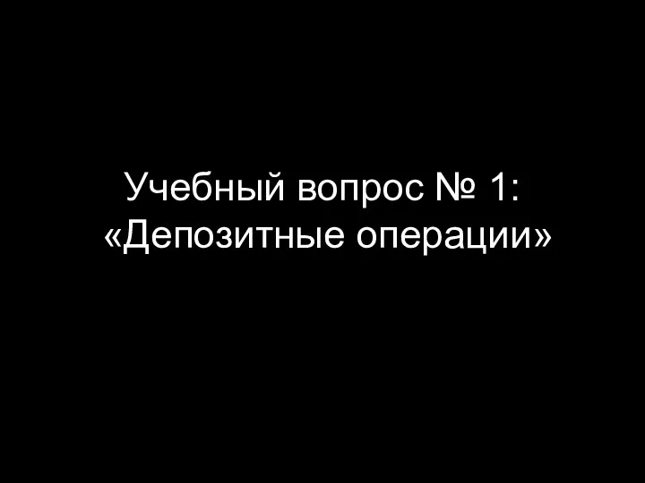 Учебный вопрос № 1: «Депозитные операции»