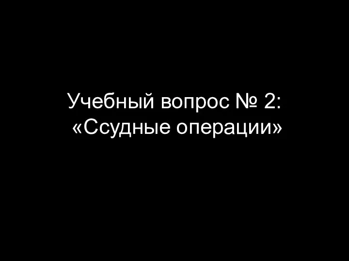 Учебный вопрос № 2: «Ссудные операции»