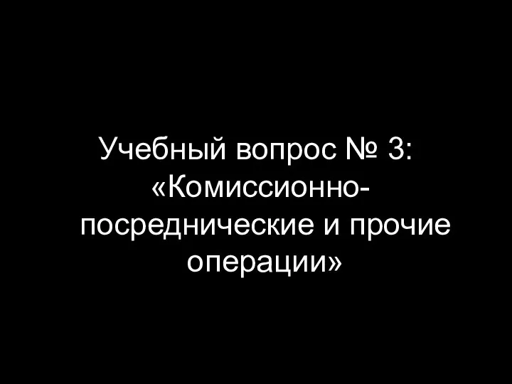 Учебный вопрос № 3: «Комиссионно-посреднические и прочие операции»