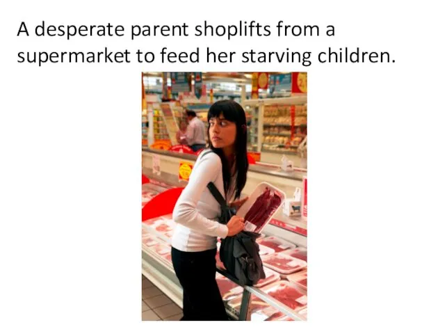 A desperate parent shoplifts from a supermarket to feed her starving children.