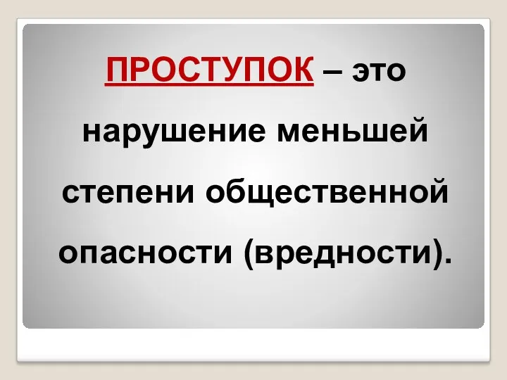 ПРОСТУПОК – это нарушение меньшей степени общественной опасности (вредности).