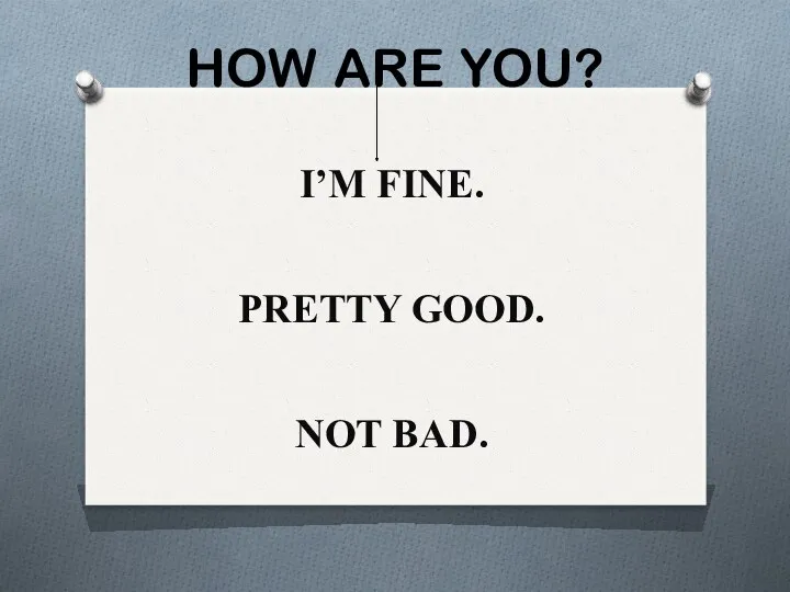 HOW ARE YOU? I’M FINE. PRETTY GOOD. NOT BAD.