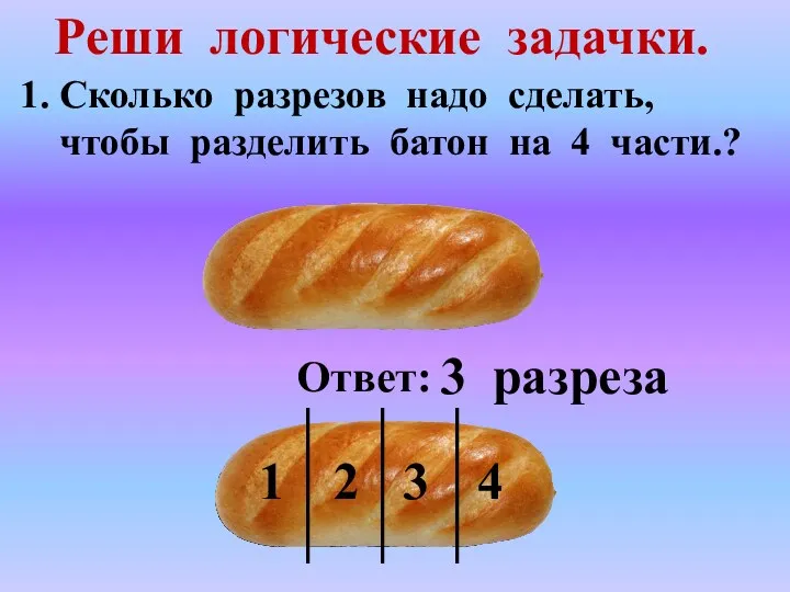 Реши логические задачки. Сколько разрезов надо сделать, чтобы разделить батон