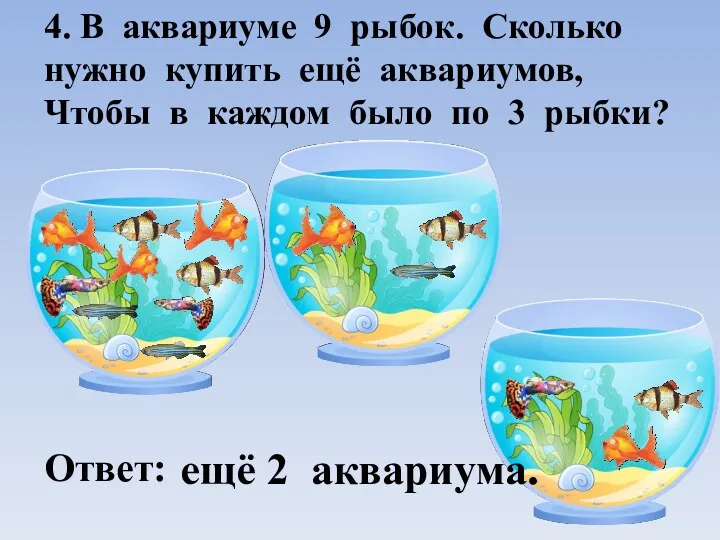 4. В аквариуме 9 рыбок. Сколько нужно купить ещё аквариумов,