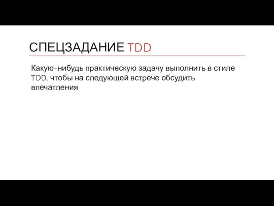 Какую-нибудь практическую задачу выполнить в стиле TDD, чтобы на следующей встрече обсудить впечатления СПЕЦЗАДАНИЕ TDD