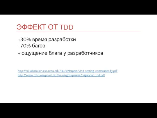 +30% время разработки –70% багов + ощущение блага у разработчиков http://collaboration.csc.ncsu.edu/laurie/Papers/Unit_testing_cameraReady.pdf http://www.msr-waypoint.net/en-us/groups/ese/nagappan_tdd.pdf ЭФФЕКТ ОТ TDD