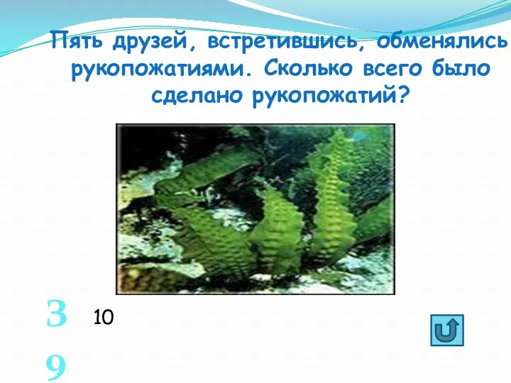 Пять друзей, встретившись, обменялись рукопожатиями. Сколько всего было сделано рукопожатий? З9 10