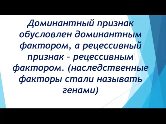 Доминантный признак обусловлен доминантным фактором, а рецессивный признак – рецессивным фактором. (наследственные факторы стали называть генами)