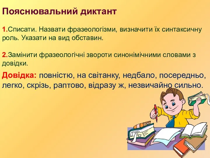 Пояснювальний диктант 1.Списати. Назвати фразеологізми, визначити їх синтаксичну роль. Указати