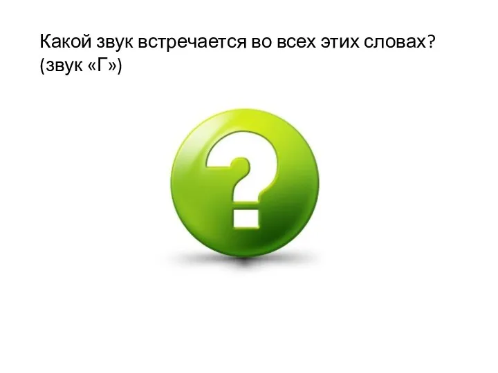 Какой звук встречается во всех этих словах? (звук «Г»)