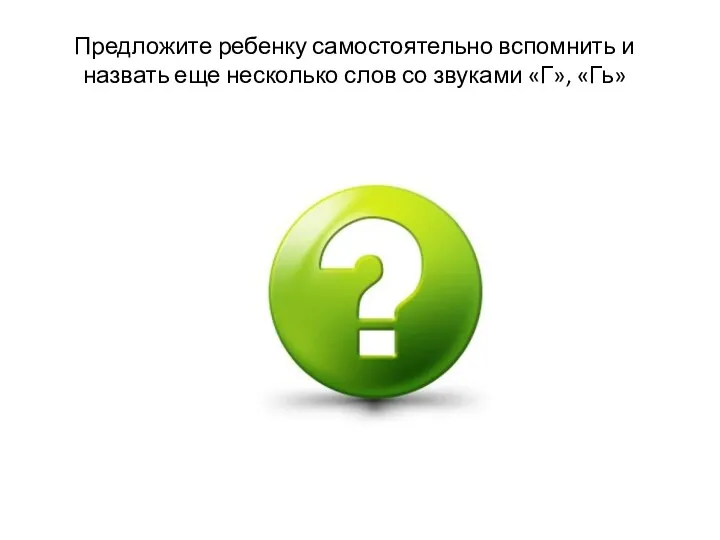 Предложите ребенку самостоятельно вспомнить и назвать еще несколько слов со звуками «Г», «Гь»