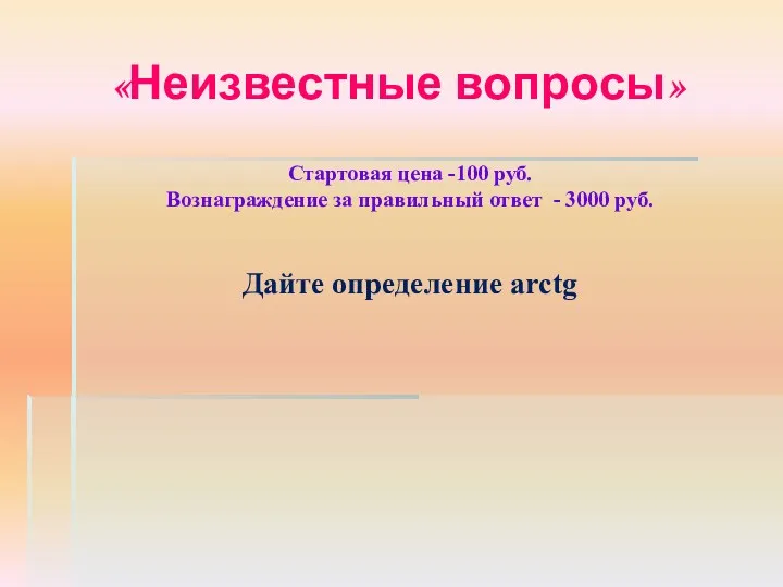 «Неизвестные вопросы» Стартовая цена -100 руб. Вознаграждение за правильный ответ - 3000 руб. Дайте определение arctg