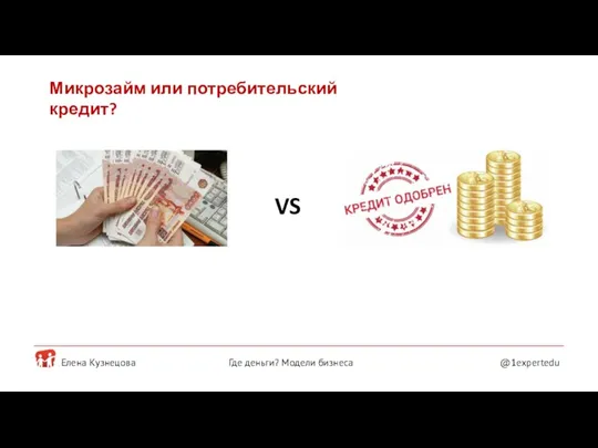 Елена Кузнецова @1expertedu Где деньги? Модели бизнеса Микрозайм или потребительский кредит? VS