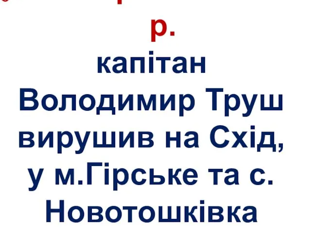 24 березня 2015 р. капітан Володимир Труш вирушив на Схід, у м.Гірське та с.Новотошківка Луганської області