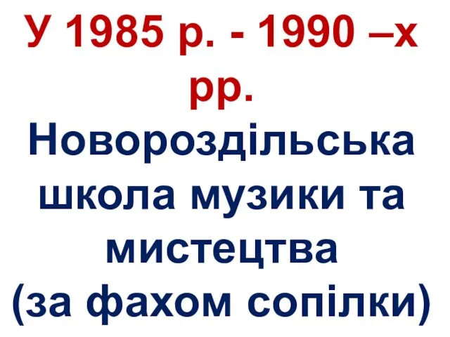 У 1985 р. - 1990 –х рр. Новороздільська школа музики та мистецтва (за фахом сопілки)