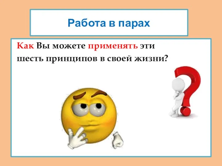 Работа в парах Как Вы можете применять эти шесть принципов в своей жизни?