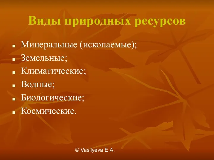 © Vasilуeva E.A. Виды природных ресурсов Минеральные (ископаемые); Земельные; Климатические; Водные; Биологические; Космические.