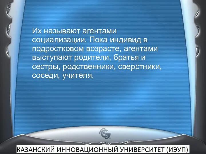 Их называют агентами социализации. Пока индивид в подростковом возрасте, агентами