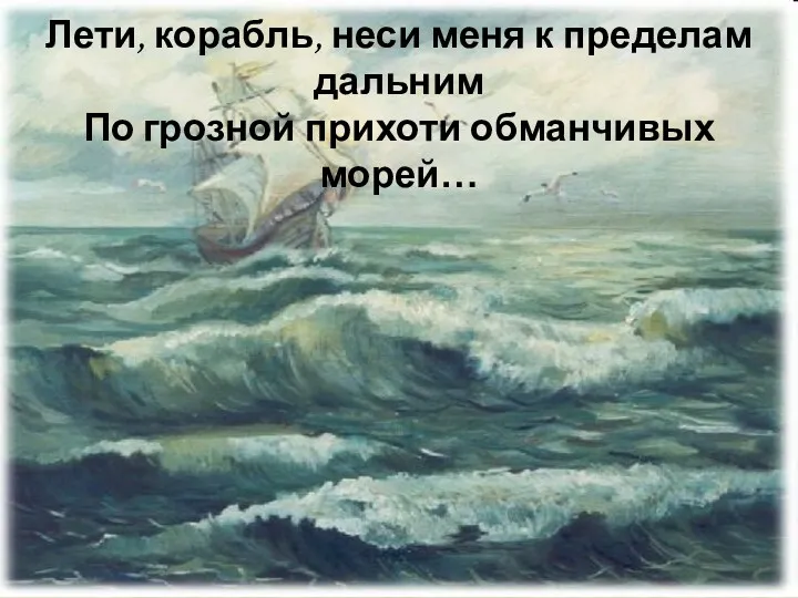 Лети, корабль, неси меня к пределам дальним По грозной прихоти обманчивых морей…