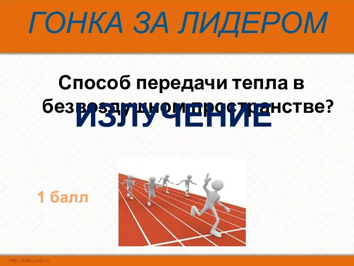 ГОНКА ЗА ЛИДЕРОМ Способ передачи тепла в безвоздушном пространстве? ИЗЛУЧЕНИЕ 1 балл