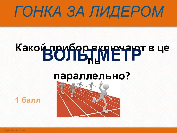 ГОНКА ЗА ЛИДЕРОМ Какой прибор включают в цепь параллельно? ВОЛЬТМЕТР 1 балл