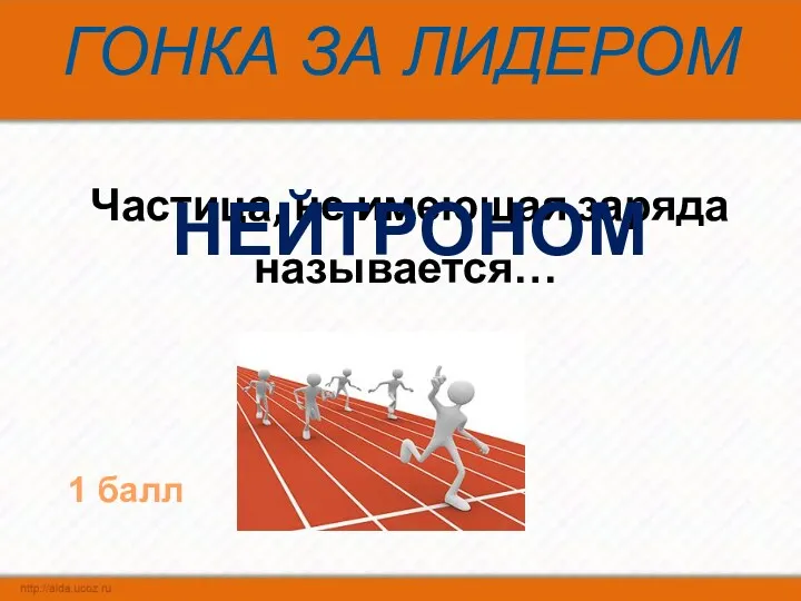 ГОНКА ЗА ЛИДЕРОМ Частица, не имеющая заряда называется… НЕЙТРОНОМ 1 балл